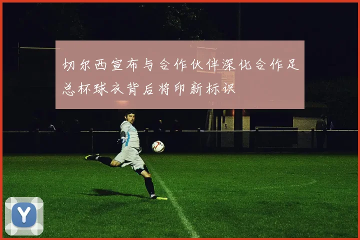 切尔西宣布与合作伙伴深化合作足总杯球衣背后将印新标识
