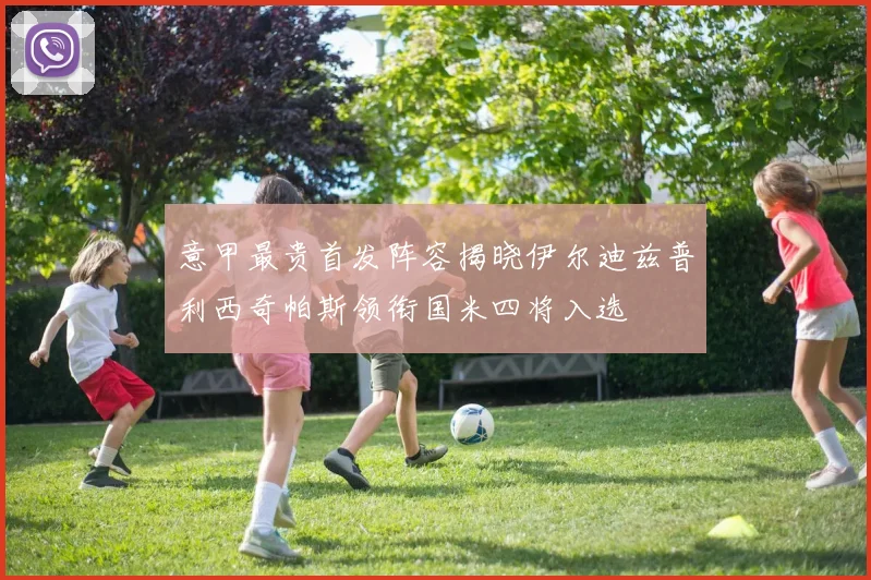 意甲最贵首发阵容揭晓伊尔迪兹普利西奇帕斯领衔国米四将入选