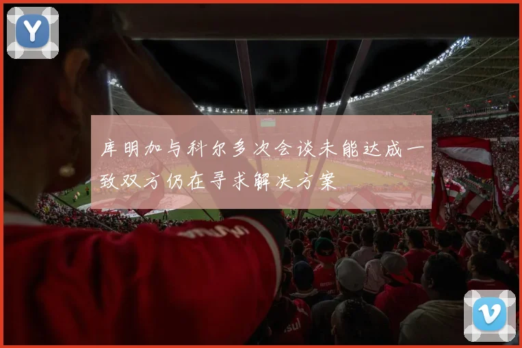 库明加与科尔多次会谈未能达成一致双方仍在寻求解决方案