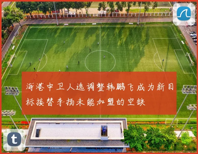 海港中卫人选调整韩鹏飞成为新目标接替李扬未能加盟的空缺
