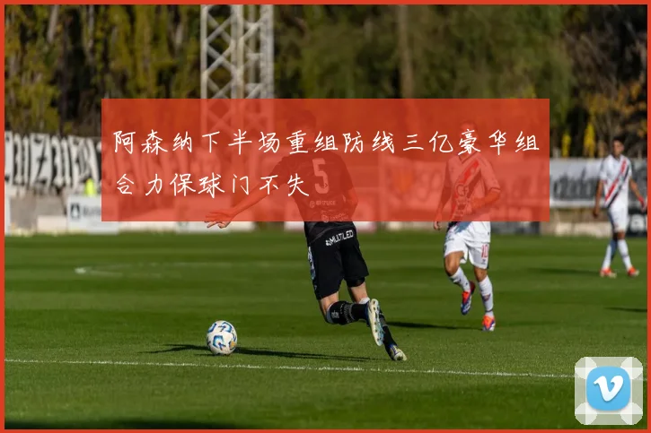 阿森纳下半场重组防线三亿豪华组合力保球门不失