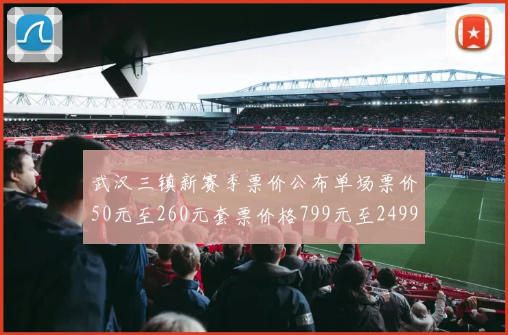 武汉三镇新赛季票价公布单场票价50元至260元套票价格799元至2499元