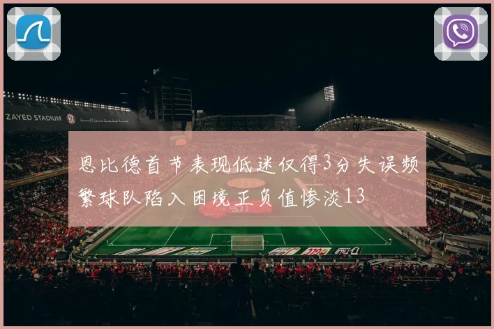 恩比德首节表现低迷仅得3分失误频繁球队陷入困境正负值惨淡13