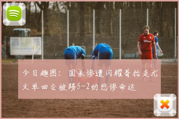 今日趣图：国米惨遭闪耀哥抬走尤文单回合被踢5-2的悲惨命运