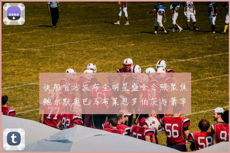 快船官方发布全明星盛会合照聚焦鲍尔默奥巴马布莱恩罗伯茨与萧华同框亮相