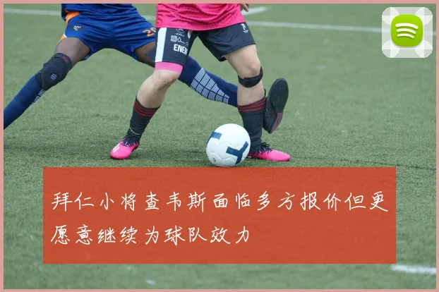 拜仁小将查韦斯面临多方报价但更愿意继续为球队效力