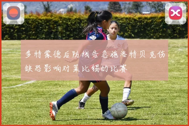 多特蒙德后防线告急施洛特贝克伤缺恐影响对莱比锡的比赛