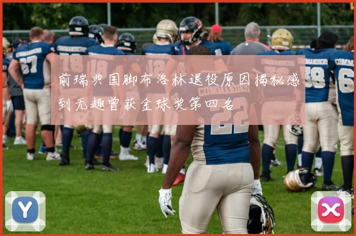 前瑞典国脚布洛林退役原因揭秘感到无趣曾获金球奖第四名