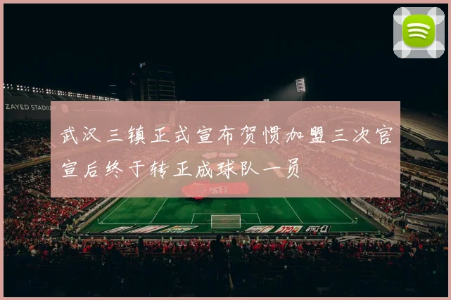 武汉三镇正式宣布贺惯加盟三次官宣后终于转正成球队一员