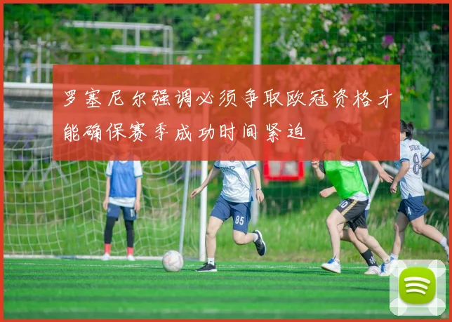 罗塞尼尔强调必须争取欧冠资格才能确保赛季成功时间紧迫