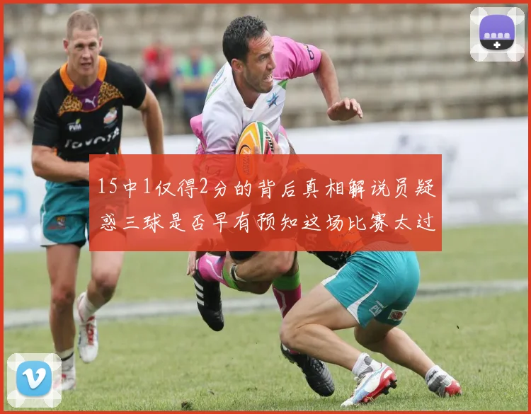 15中1仅得2分的背后真相解说员疑惑三球是否早有预知这场比赛太过抽象