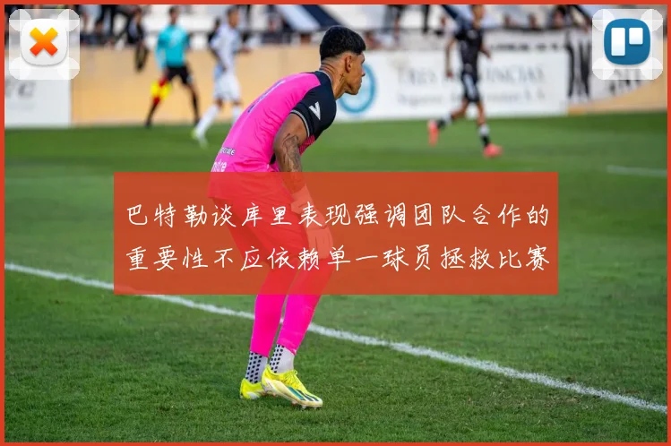巴特勒谈库里表现强调团队合作的重要性不应依赖单一球员拯救比赛
