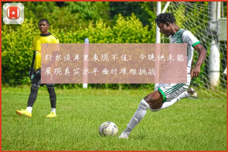 科尔谈库里表现不佳：今晚他未能展现真实水平面对艰难挑战