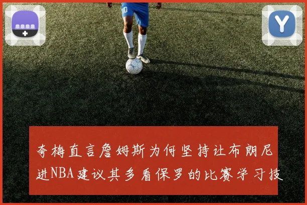 夸梅直言詹姆斯为何坚持让布朗尼进NBA建议其多看保罗的比赛学习技巧