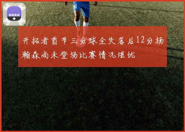 开拓者首节三分球全失落后12分杨瀚森尚未登场比赛情况堪忧