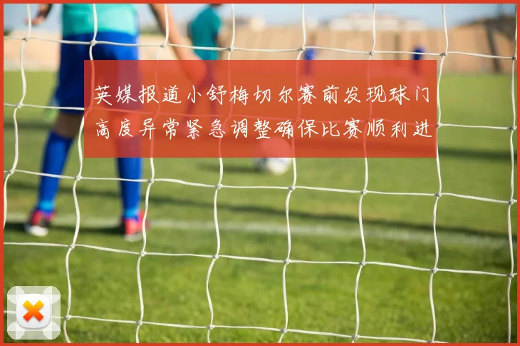 英媒报道小舒梅切尔赛前发现球门高度异常紧急调整确保比赛顺利进行