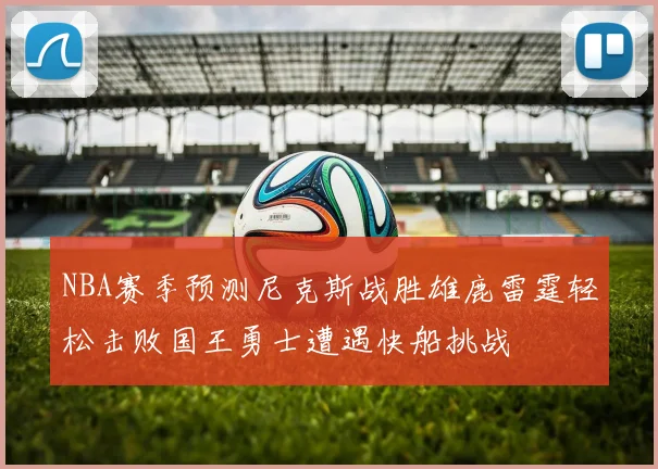 NBA赛季预测尼克斯战胜雄鹿雷霆轻松击败国王勇士遭遇快船挑战