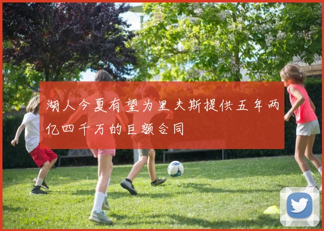 湖人今夏有望为里夫斯提供五年两亿四千万的巨额合同