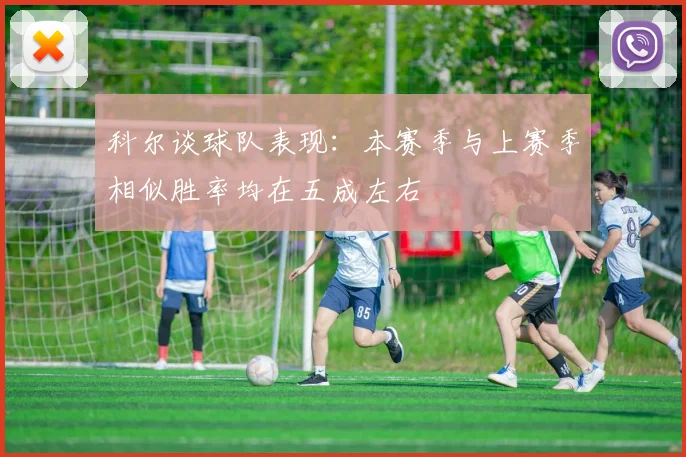 科尔谈球队表现：本赛季与上赛季相似胜率均在五成左右