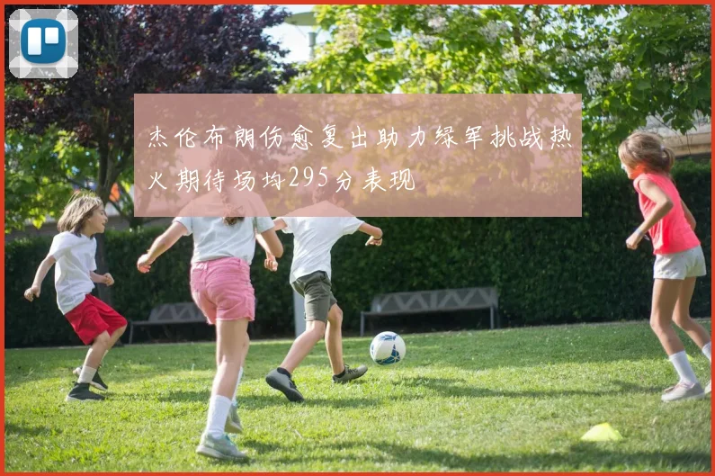 杰伦布朗伤愈复出助力绿军挑战热火期待场均295分表现