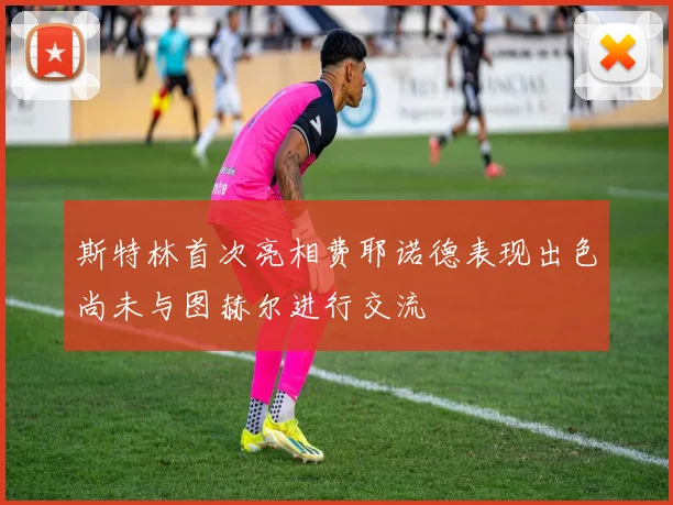 斯特林首次亮相费耶诺德表现出色尚未与图赫尔进行交流