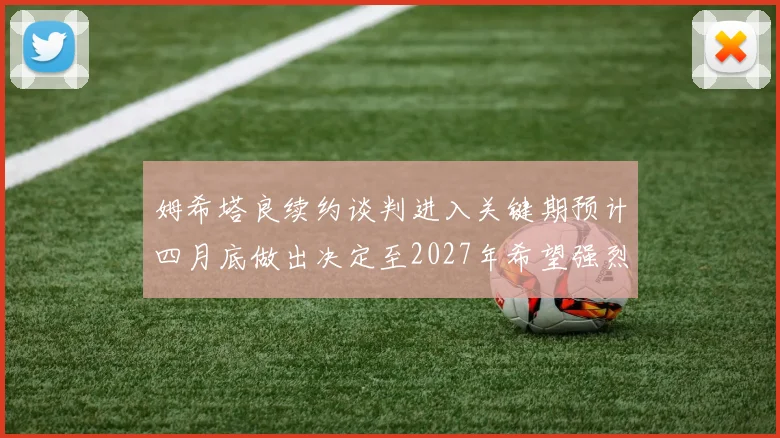 姆希塔良续约谈判进入关键期预计四月底做出决定至2027年希望强烈
