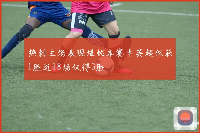 热刺主场表现堪忧本赛季英超仅获1胜近18场仅得3胜