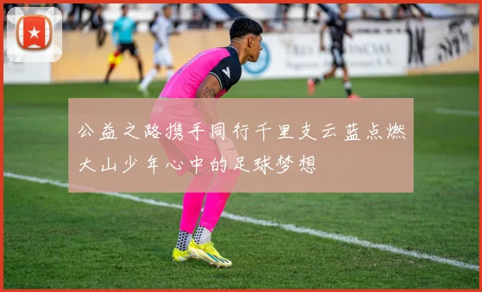 公益之路携手同行千里支云蓝点燃大山少年心中的足球梦想