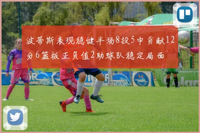 波蒂斯表现稳健半场8投5中贡献12分6篮板正负值2助球队稳定局面