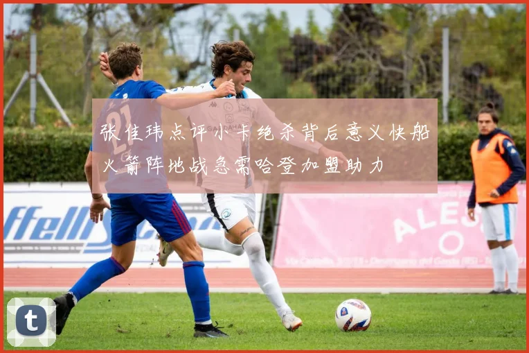 张佳玮点评小卡绝杀背后意义快船火箭阵地战急需哈登加盟助力