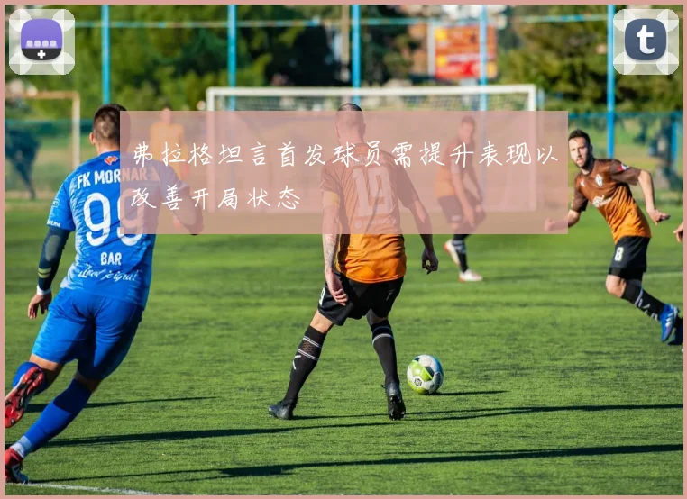弗拉格坦言首发球员需提升表现以改善开局状态