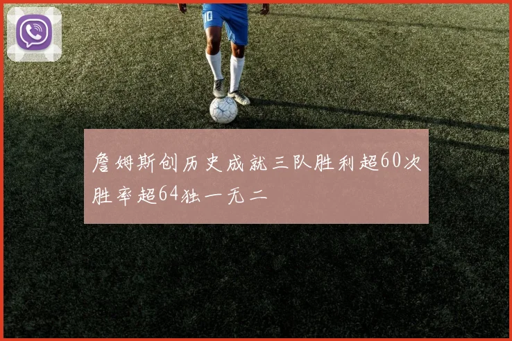 詹姆斯创历史成就三队胜利超60次胜率超64独一无二