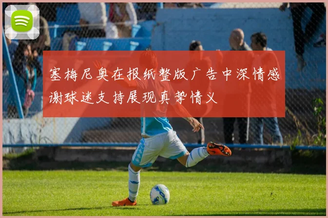 塞梅尼奥在报纸整版广告中深情感谢球迷支持展现真挚情义