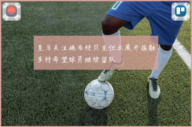 皇马关注施洛特贝克但未展开接触多特希望球员继续留队