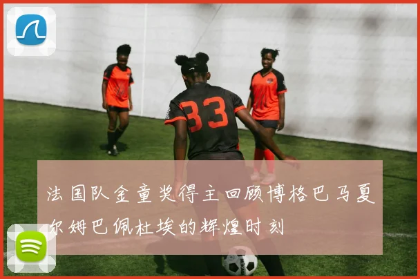 法国队金童奖得主回顾博格巴马夏尔姆巴佩杜埃的辉煌时刻