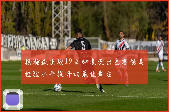 杨瀚森出战19分钟表现出色赛场是检验水平提升的最佳舞台