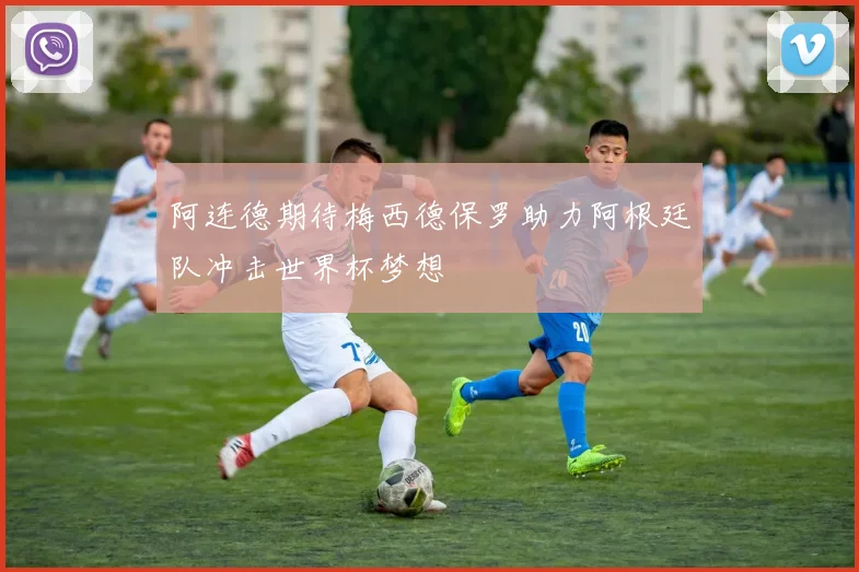 阿连德期待梅西德保罗助力阿根廷队冲击世界杯梦想