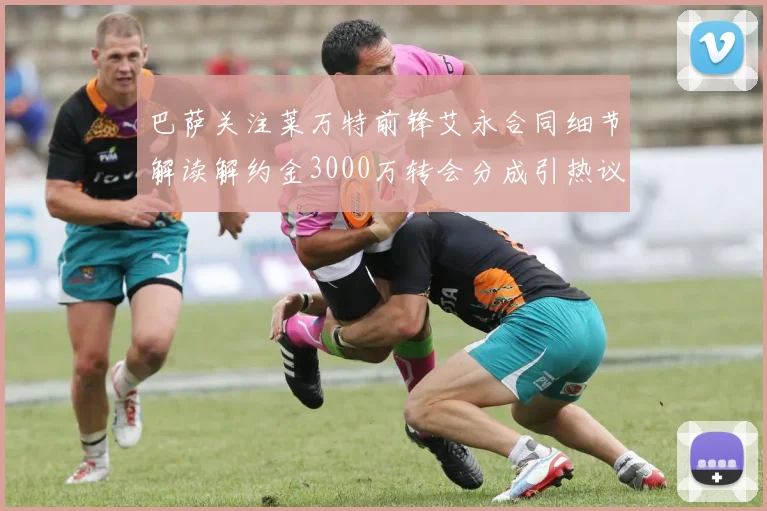 巴萨关注莱万特前锋艾永合同细节解读解约金3000万转会分成引热议