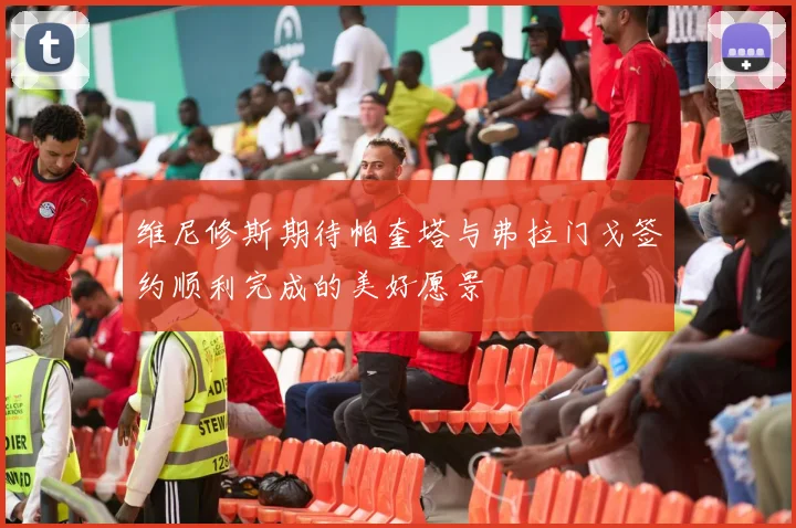 维尼修斯期待帕奎塔与弗拉门戈签约顺利完成的美好愿景