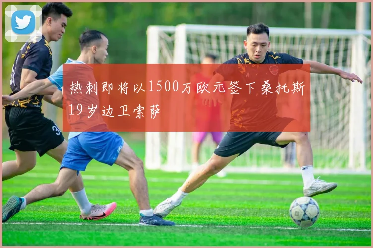 热刺即将以1500万欧元签下桑托斯19岁边卫索萨