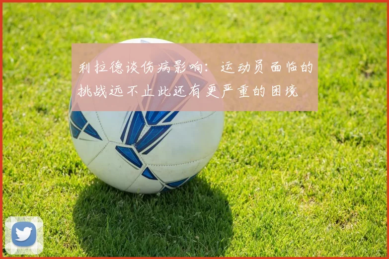 利拉德谈伤病影响：运动员面临的挑战远不止此还有更严重的困境