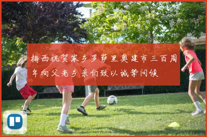 梅西祝贺家乡罗萨里奥建市三百周年向父老乡亲们致以诚挚问候