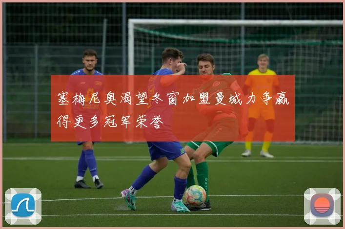 塞梅尼奥渴望冬窗加盟曼城力争赢得更多冠军荣誉