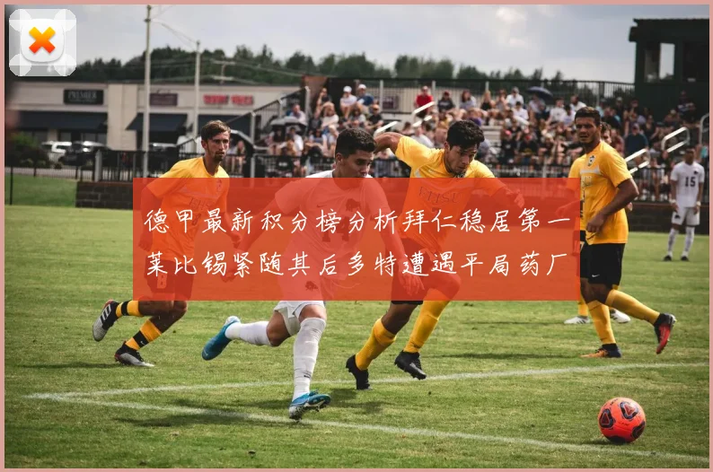 德甲最新积分榜分析拜仁稳居第一莱比锡紧随其后多特遭遇平局药厂紧追不舍