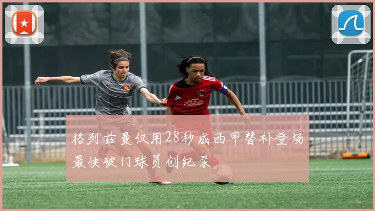 格列兹曼仅用28秒成西甲替补登场最快破门球员创纪录