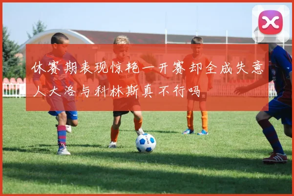 休赛期表现惊艳一开赛却全成失意人大洛与科林斯真不行吗