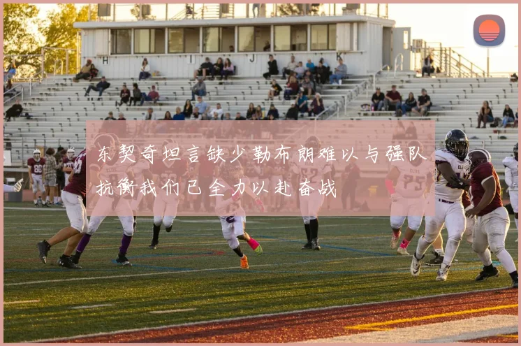 东契奇坦言缺少勒布朗难以与强队抗衡我们已全力以赴奋战
