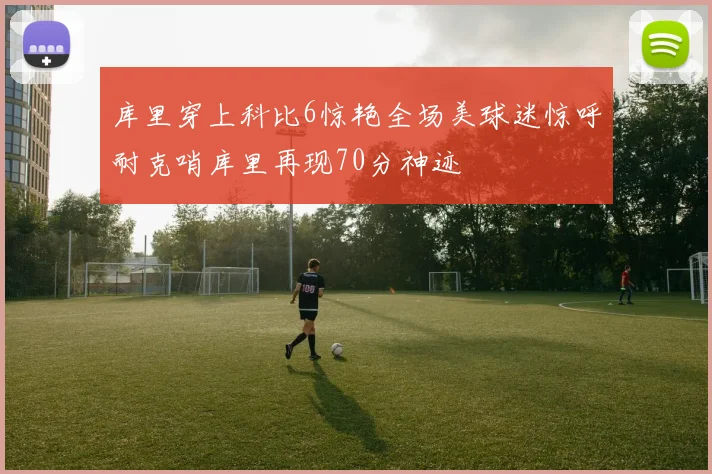 库里穿上科比6惊艳全场美球迷惊呼耐克哨库里再现70分神迹