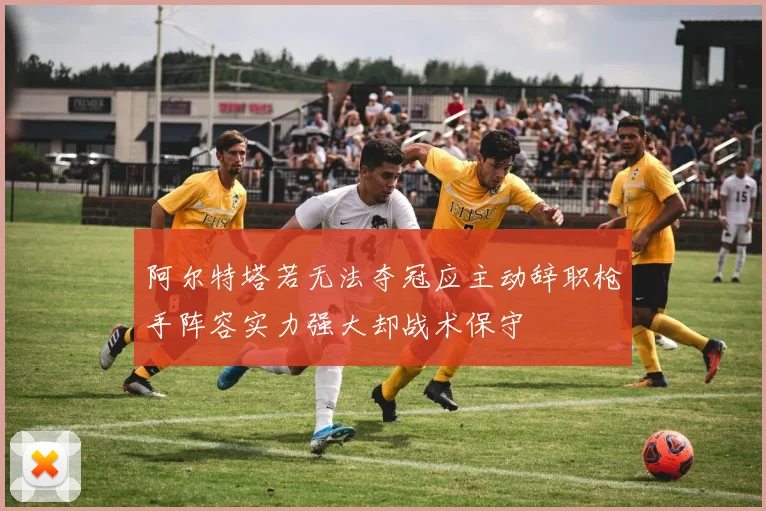 阿尔特塔若无法夺冠应主动辞职枪手阵容实力强大却战术保守