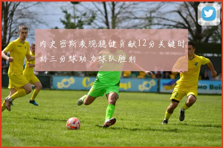 内史密斯表现稳健贡献12分关键时刻三分球助力球队胜利